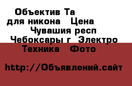 Объектив Таmron 70-300 для никона › Цена ­ 5 000 - Чувашия респ., Чебоксары г. Электро-Техника » Фото   